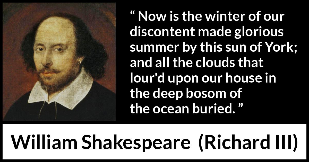 William Shakespeare quote about ambition from Richard III - Now is the winter of our discontent made glorious summer by this sun of York; and all the clouds that lour'd upon our house in the deep bosom of the ocean buried.