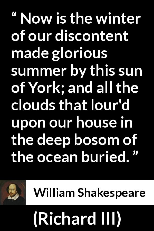 William Shakespeare quote about ambition from Richard III - Now is the winter of our discontent made glorious summer by this sun of York; and all the clouds that lour'd upon our house in the deep bosom of the ocean buried.