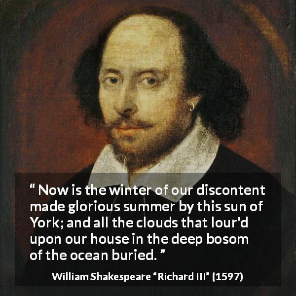 William Shakespeare quote about ambition from Richard III - Now is the winter of our discontent made glorious summer by this sun of York; and all the clouds that lour'd upon our house in the deep bosom of the ocean buried.