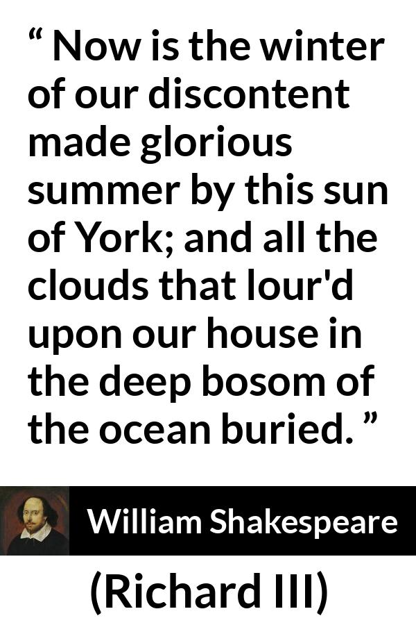 William Shakespeare quote about ambition from Richard III - Now is the winter of our discontent made glorious summer by this sun of York; and all the clouds that lour'd upon our house in the deep bosom of the ocean buried.