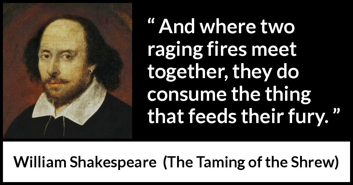 William Shakespeare quote about anger from The Taming of the Shrew - And where two raging fires meet together, they do consume the thing that feeds their fury.