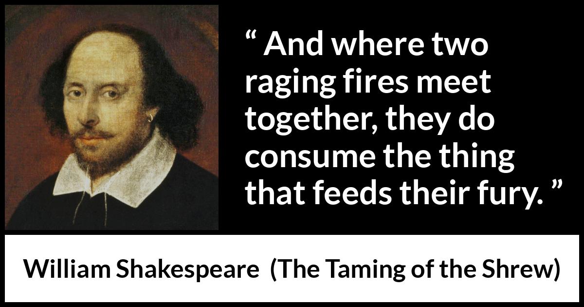 William Shakespeare quote about anger from The Taming of the Shrew - And where two raging fires meet together, they do consume the thing that feeds their fury.