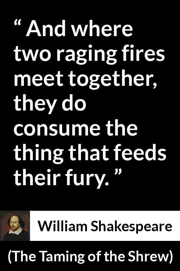 William Shakespeare quote about anger from The Taming of the Shrew - And where two raging fires meet together, they do consume the thing that feeds their fury.