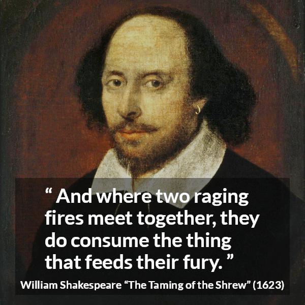 William Shakespeare quote about anger from The Taming of the Shrew - And where two raging fires meet together, they do consume the thing that feeds their fury.