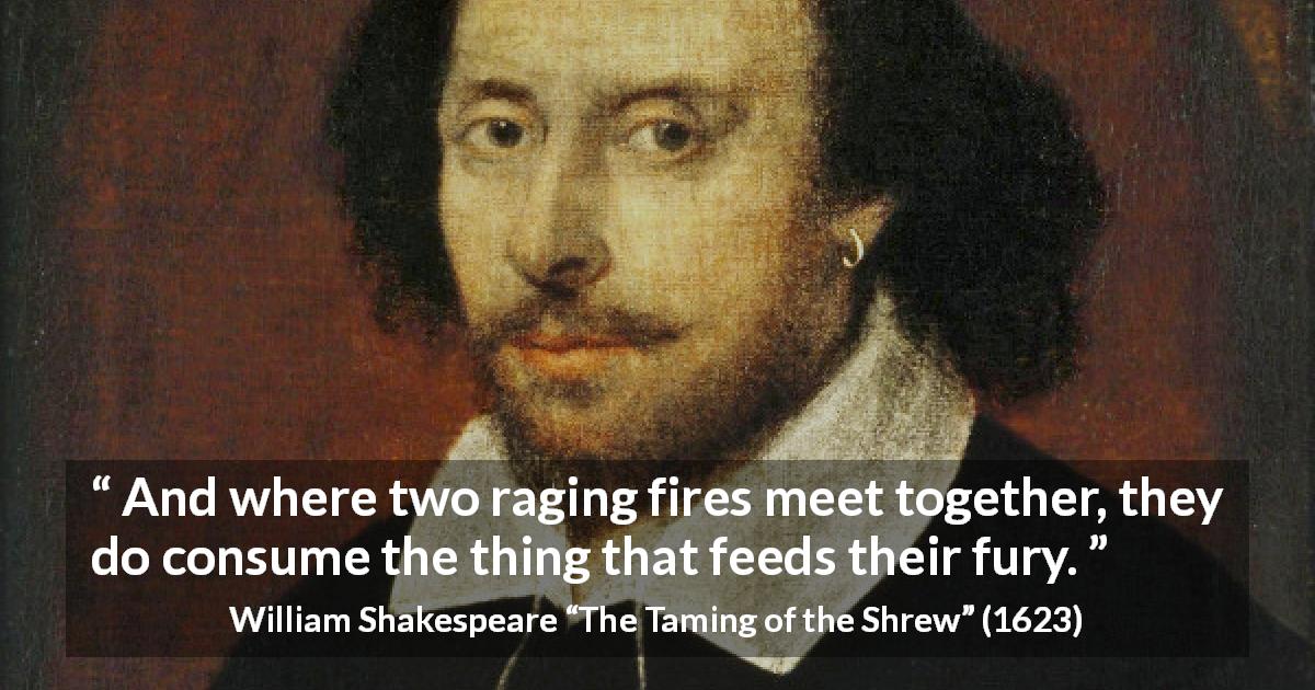 William Shakespeare quote about anger from The Taming of the Shrew - And where two raging fires meet together, they do consume the thing that feeds their fury.