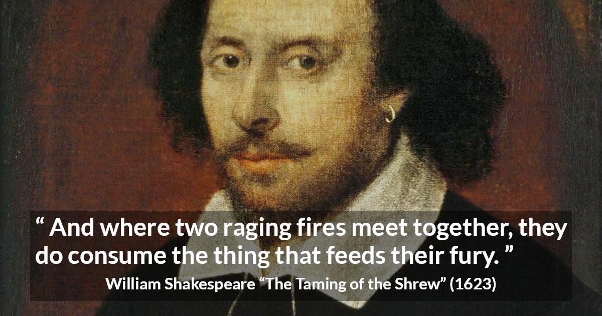 William Shakespeare quote about anger from The Taming of the Shrew - And where two raging fires meet together, they do consume the thing that feeds their fury.