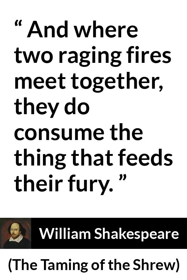 William Shakespeare quote about anger from The Taming of the Shrew - And where two raging fires meet together, they do consume the thing that feeds their fury.