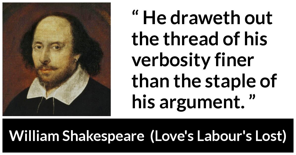 William Shakespeare quote about argument from Love's Labour's Lost - He draweth out the thread of his verbosity finer than the staple of his argument.