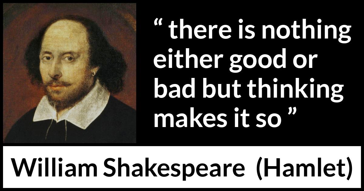 William Shakespeare quote about bad from Hamlet - there is nothing either good or bad but thinking makes it so