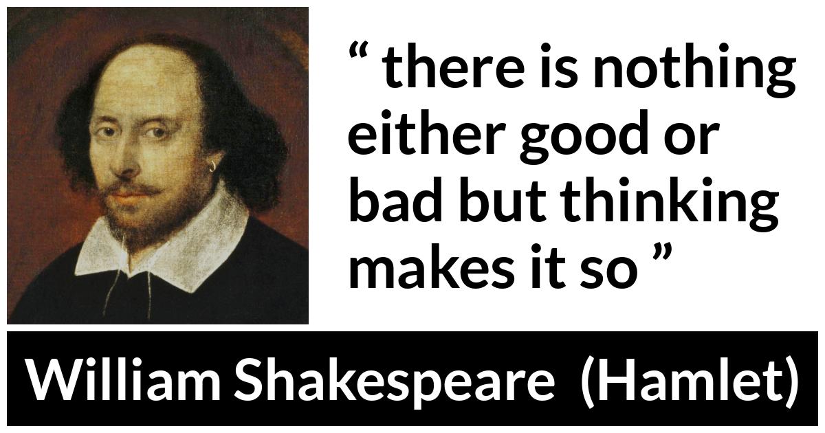 William Shakespeare quote about bad from Hamlet - there is nothing either good or bad but thinking makes it so