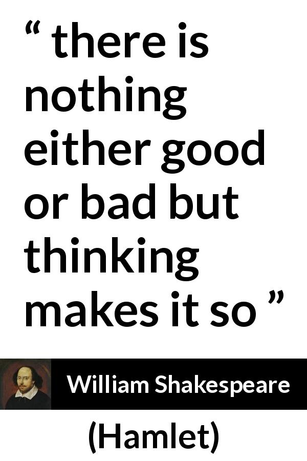 William Shakespeare quote about bad from Hamlet - there is nothing either good or bad but thinking makes it so