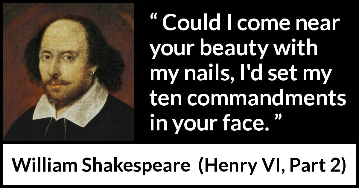 William Shakespeare quote about beauty from Henry VI, Part 2 - Could I come near your beauty with my nails, I'd set my ten commandments in your face.