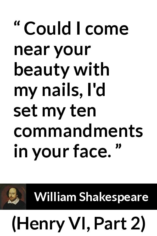 William Shakespeare quote about beauty from Henry VI, Part 2 - Could I come near your beauty with my nails, I'd set my ten commandments in your face.