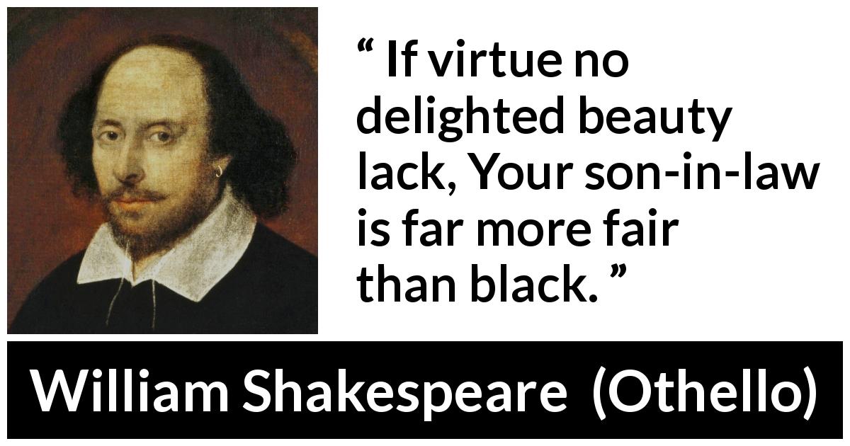William Shakespeare quote about beauty from Othello - If virtue no delighted beauty lack, Your son-in-law is far more fair than black.