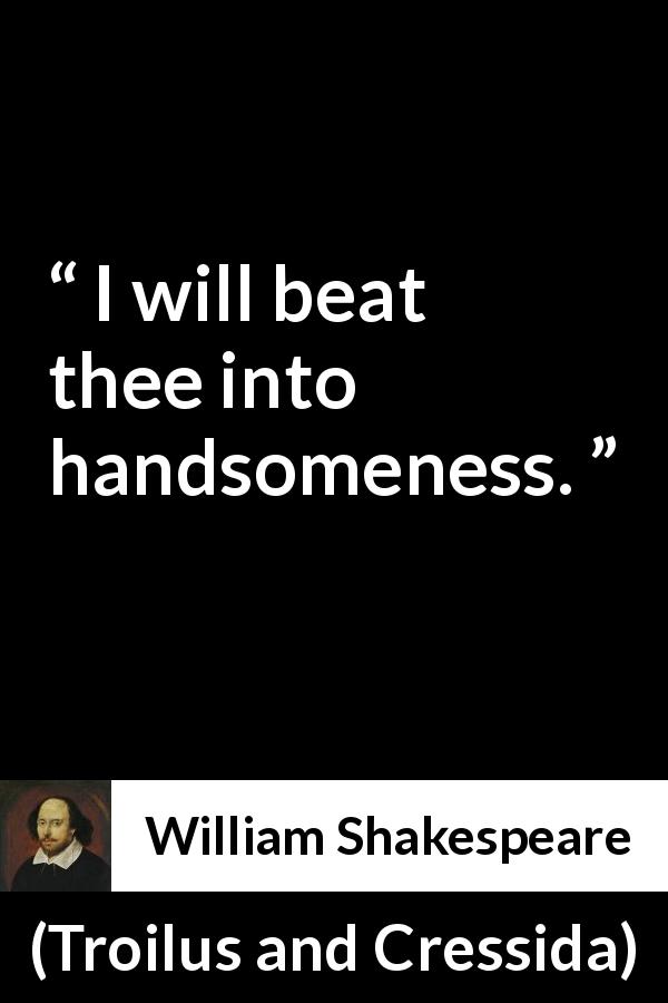 William Shakespeare quote about beauty from Troilus and Cressida - I will beat thee into handsomeness.