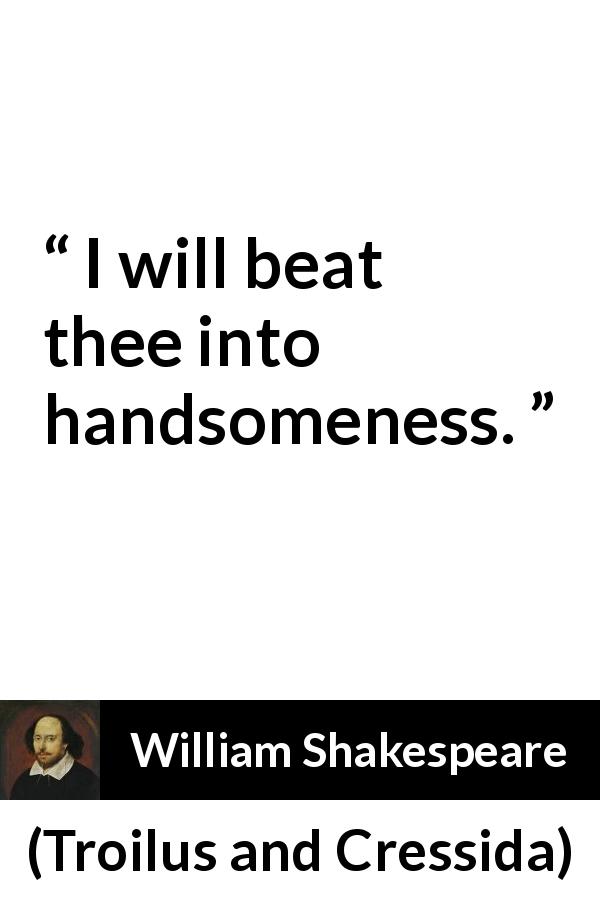 William Shakespeare quote about beauty from Troilus and Cressida - I will beat thee into handsomeness.
