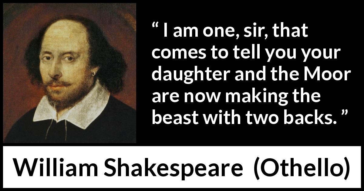 William Shakespeare quote about bestiality from Othello - I am one, sir, that comes to tell you your daughter and the Moor are now making the beast with two backs.