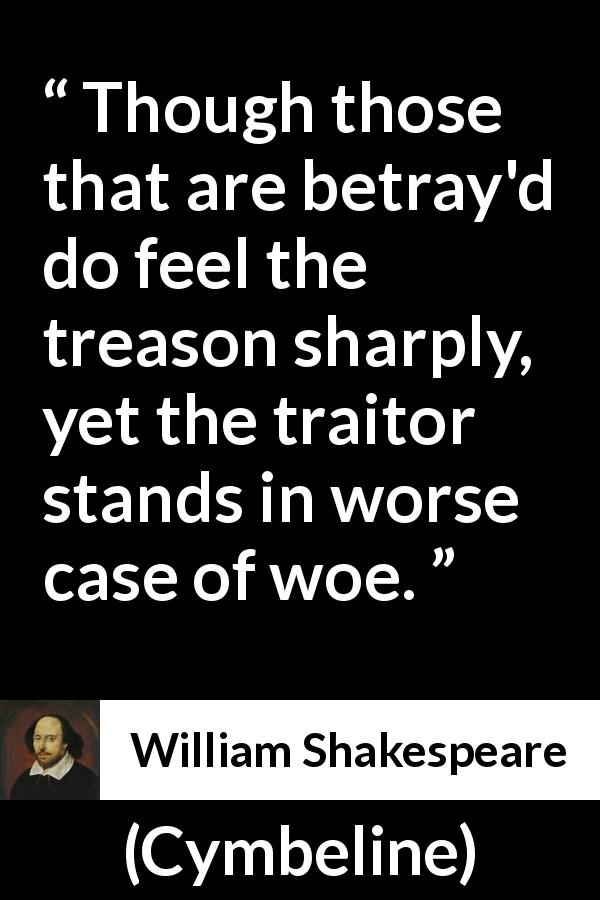 William Shakespeare quote about betrayal from Cymbeline - Though those that are betray'd do feel the treason sharply, yet the traitor stands in worse case of woe.