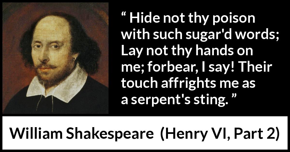 William Shakespeare quote about betrayal from Henry VI, Part 2 - Hide not thy poison with such sugar'd words; Lay not thy hands on me; forbear, I say! Their touch affrights me as a serpent's sting.
