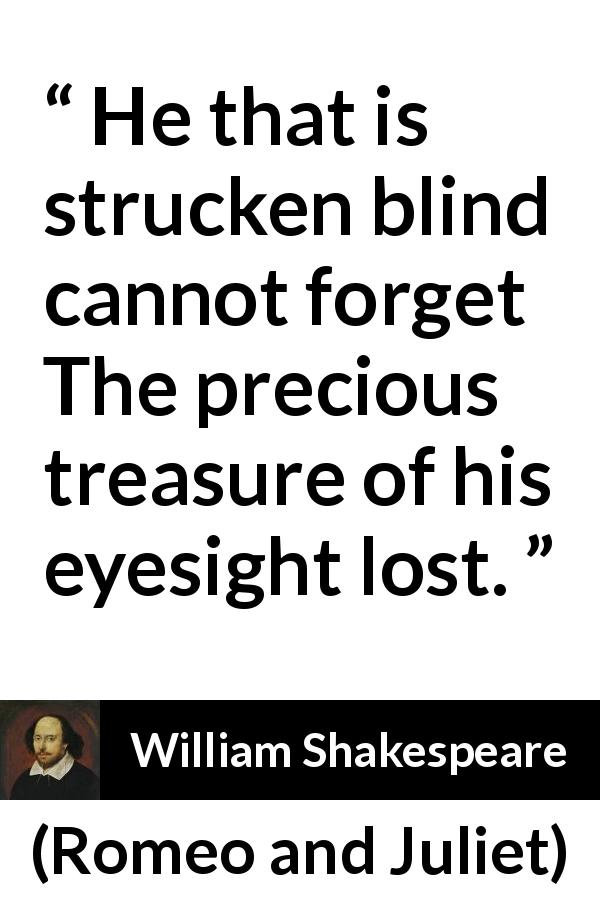 William Shakespeare quote about blindness from Romeo and Juliet - He that is strucken blind cannot forget
The precious treasure of his eyesight lost.
