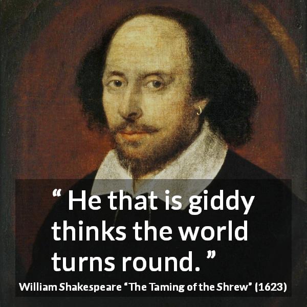 William Shakespeare quote about blindness from The Taming of the Shrew - He that is giddy thinks the world turns round.