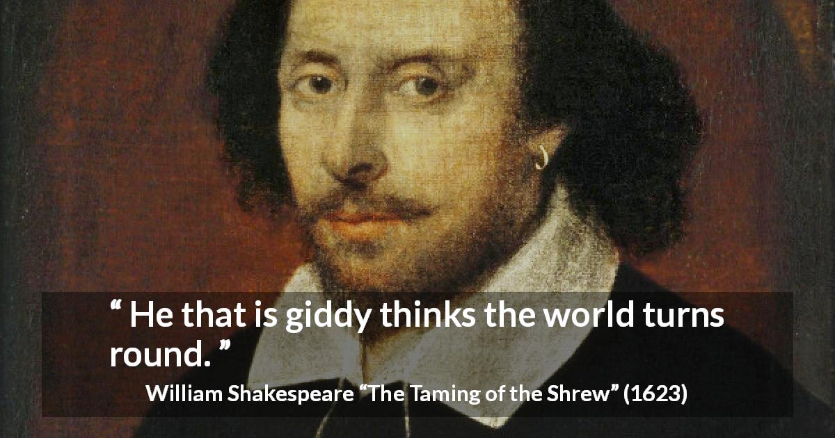 William Shakespeare quote about blindness from The Taming of the Shrew - He that is giddy thinks the world turns round.