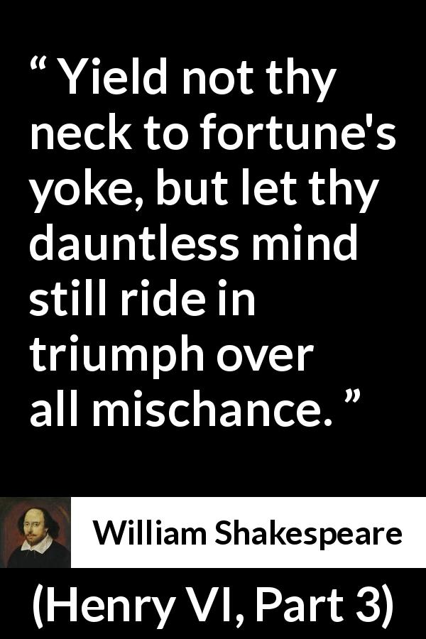 William Shakespeare quote about bravery from Henry VI, Part 3 - Yield not thy neck to fortune's yoke, but let thy dauntless mind still ride in triumph over all mischance.