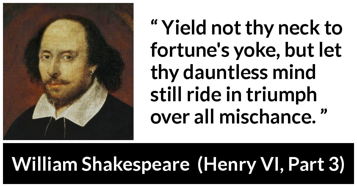 William Shakespeare quote about bravery from Henry VI, Part 3 - Yield not thy neck to fortune's yoke, but let thy dauntless mind still ride in triumph over all mischance.
