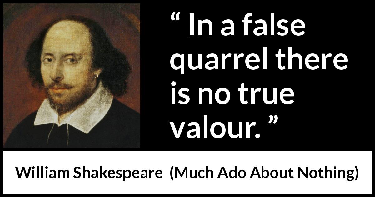 William Shakespeare quote about bravery from Much Ado About Nothing - In a false quarrel there is no true valour.