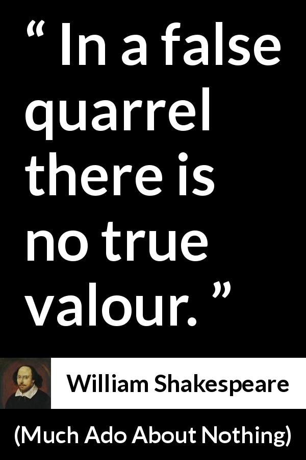 William Shakespeare quote about bravery from Much Ado About Nothing - In a false quarrel there is no true valour.