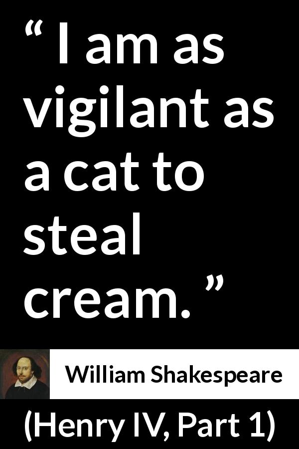 William Shakespeare quote about cat from Henry IV, Part 1 - I am as vigilant as a cat to steal cream.