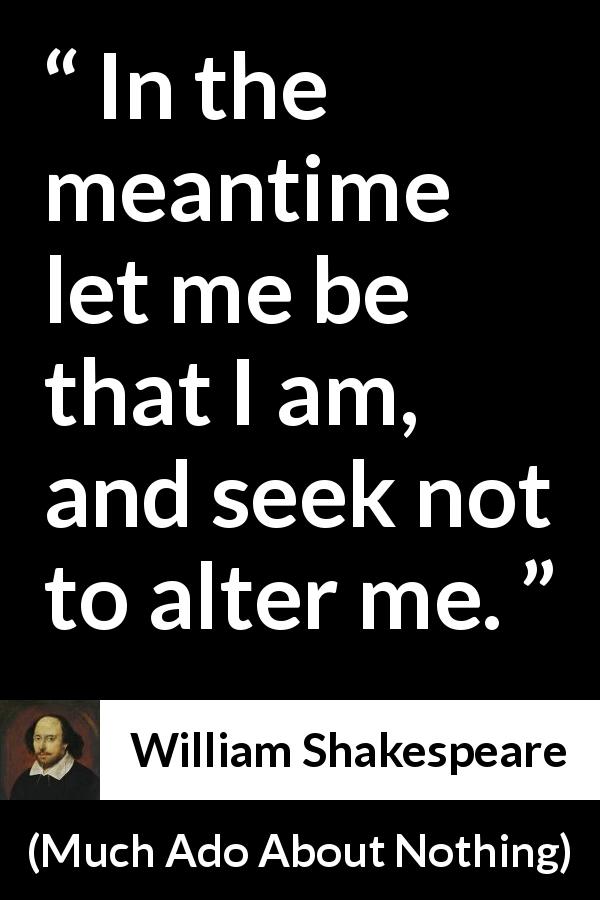 William Shakespeare quote about change from Much Ado About Nothing - In the meantime let me be that I am, and seek not to alter me.