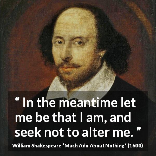 William Shakespeare quote about change from Much Ado About Nothing - In the meantime let me be that I am, and seek not to alter me.
