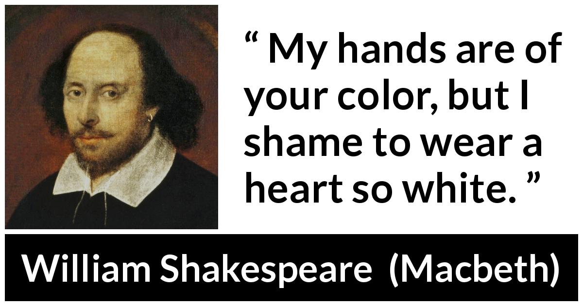 William Shakespeare quote about conscience from Macbeth - My hands are of your color, but I shame to wear a heart so white.