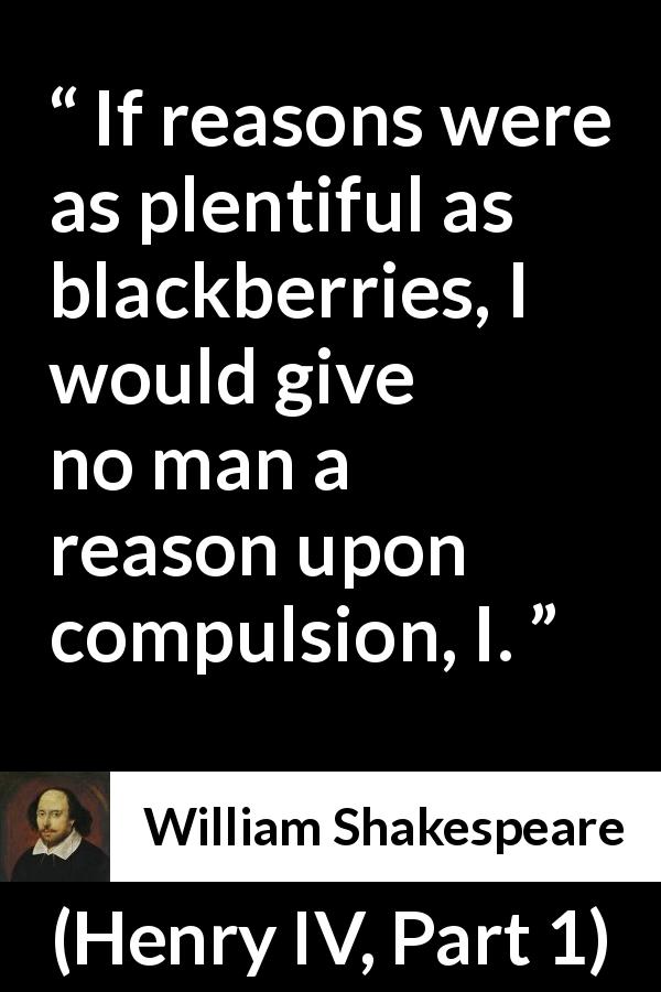 William Shakespeare quote about constraint from Henry IV, Part 1 - If reasons were as plentiful as blackberries, I would give no man a reason upon compulsion, I.