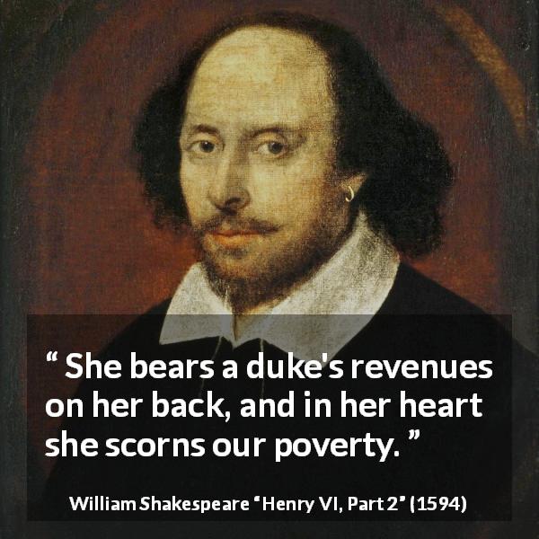 William Shakespeare quote about contempt from Henry VI, Part 2 - She bears a duke's revenues on her back, and in her heart she scorns our poverty.