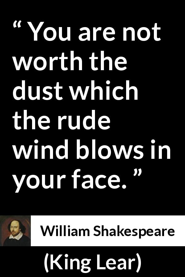 William Shakespeare quote about contempt from King Lear - You are not worth the dust which the rude wind blows in your face.