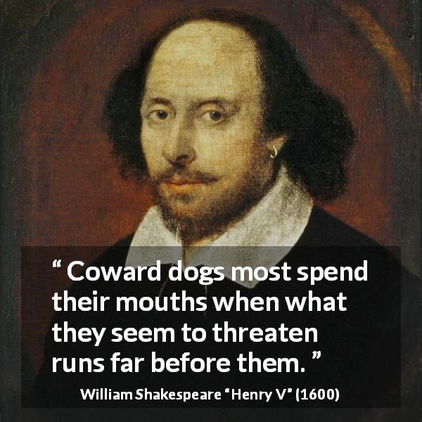 William Shakespeare quote about courage from Henry V - Coward dogs most spend their mouths when what they seem to threaten runs far before them.