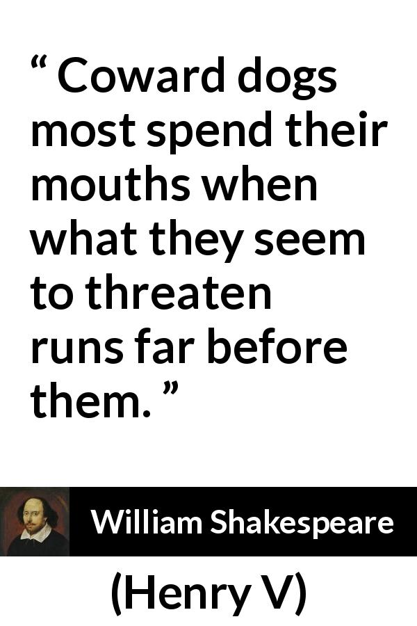 William Shakespeare quote about courage from Henry V - Coward dogs most spend their mouths when what they seem to threaten runs far before them.