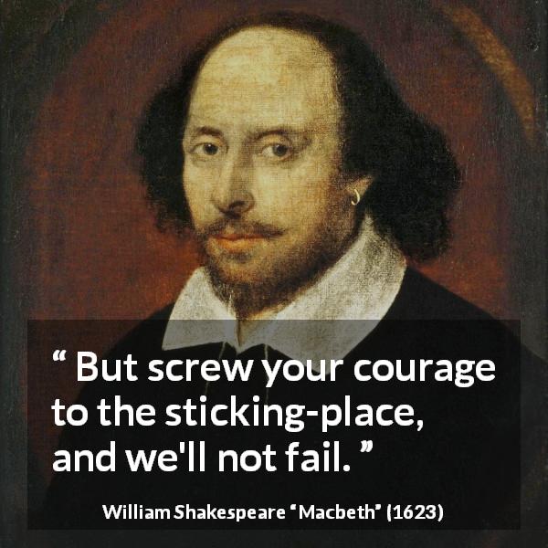 William Shakespeare quote about courage from Macbeth - But screw your courage to the sticking-place, and we'll not fail.