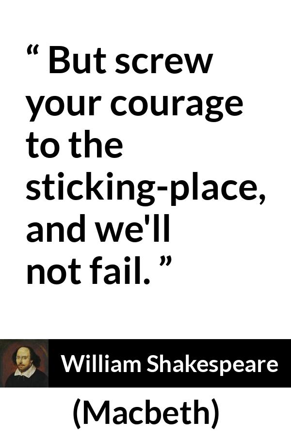 William Shakespeare quote about courage from Macbeth - But screw your courage to the sticking-place, and we'll not fail.