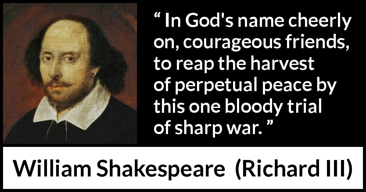 William Shakespeare quote about courage from Richard III - In God's name cheerly on, courageous friends, to reap the harvest of perpetual peace by this one bloody trial of sharp war.