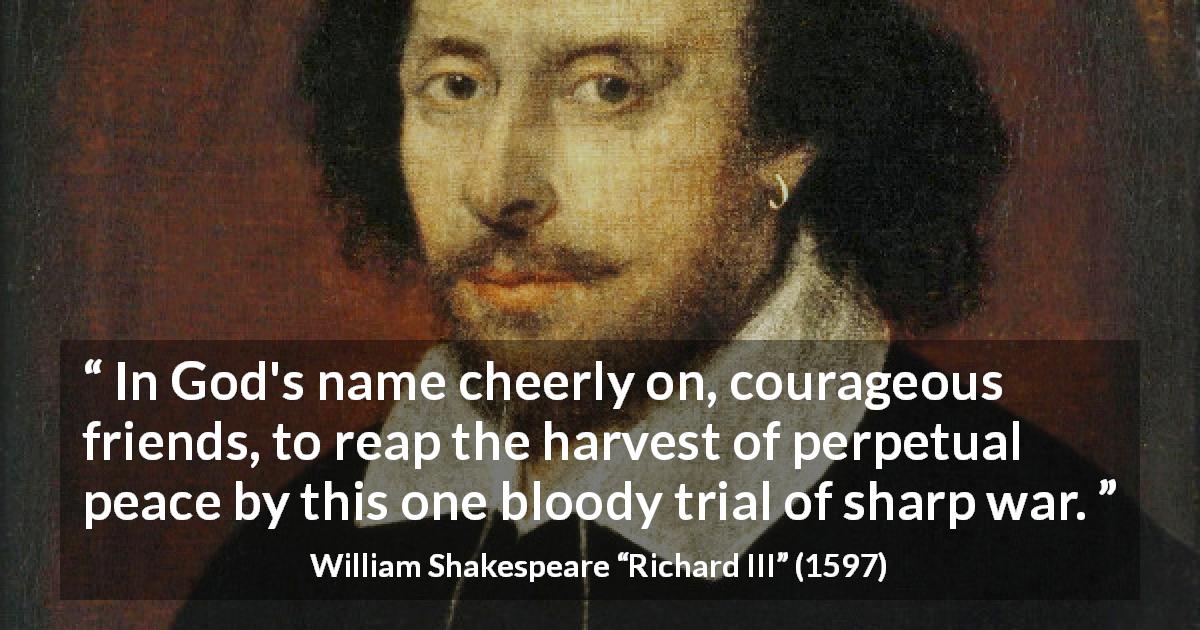 William Shakespeare quote about courage from Richard III - In God's name cheerly on, courageous friends, to reap the harvest of perpetual peace by this one bloody trial of sharp war.