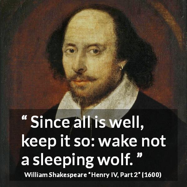 William Shakespeare quote about danger from Henry IV, Part 2 - Since all is well, keep it so: wake not a sleeping wolf.