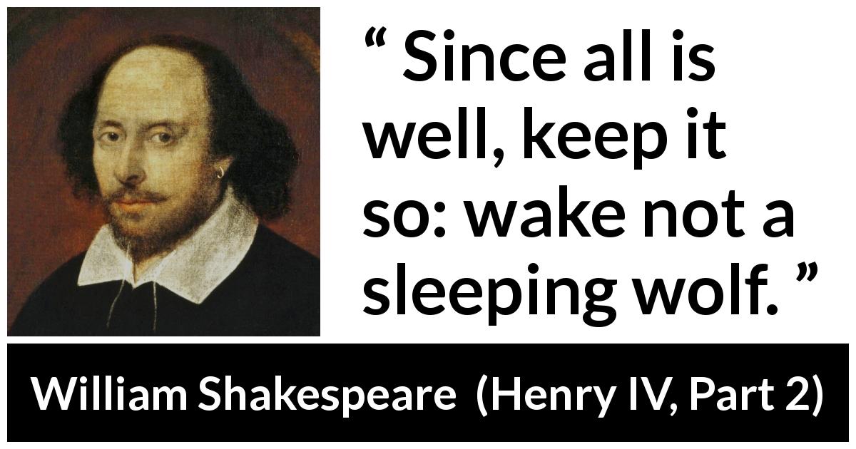 William Shakespeare quote about danger from Henry IV, Part 2 - Since all is well, keep it so: wake not a sleeping wolf.