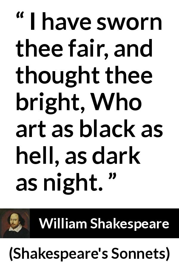 William Shakespeare quote about darkness from Shakespeare's Sonnets - I have sworn thee fair, and thought thee bright, Who art as black as hell, as dark as night.
