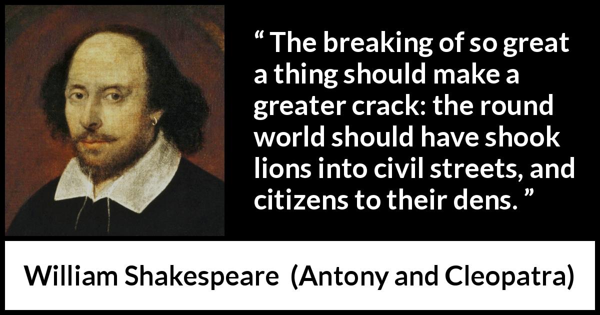William Shakespeare quote about death from Antony and Cleopatra - The breaking of so great a thing should make a greater crack: the round world should have shook lions into civil streets, and citizens to their dens.
