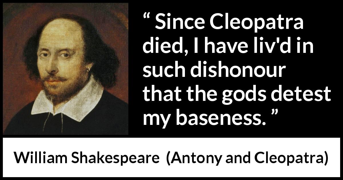 William Shakespeare quote about death from Antony and Cleopatra - Since Cleopatra died, I have liv'd in such dishonour that the gods detest my baseness.