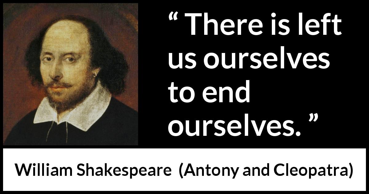 William Shakespeare quote about death from Antony and Cleopatra - There is left us ourselves to end ourselves.