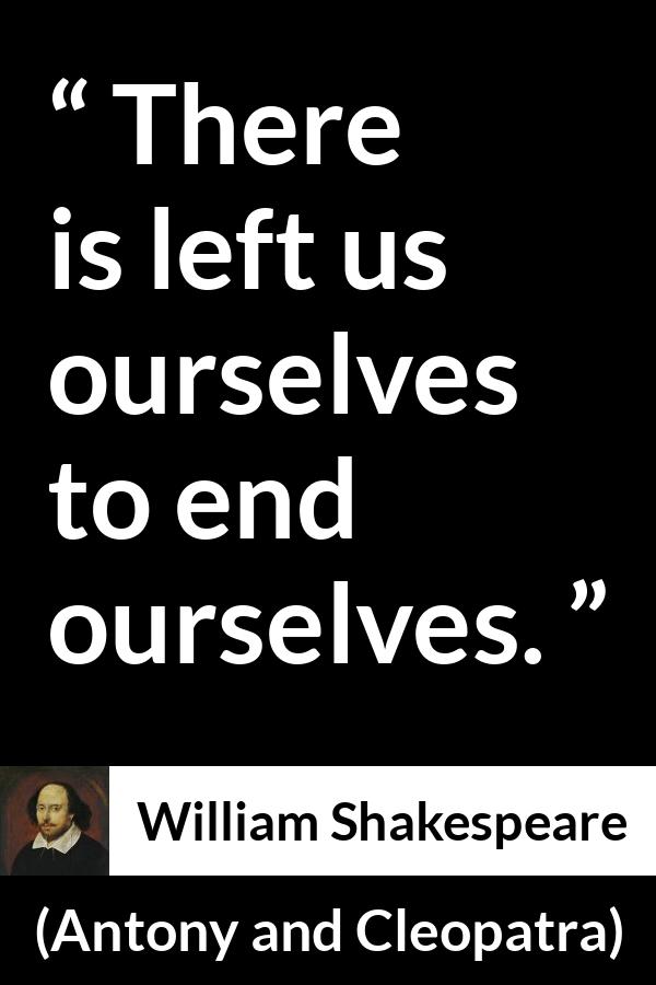 William Shakespeare quote about death from Antony and Cleopatra - There is left us ourselves to end ourselves.